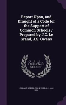 Hardcover Report Upon, and Draught of a Code for the Support of Common Schools / Prepared by J.C. Le Grand, J.S. Owens Book