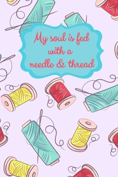 My Soul Is Fed With A Needle And Thread: Sewing Notebook for Sewers or Quilters | Cute Handy Notepad or Planner for Sewer or Quilting Projects, Daily ... or Seamstress Gifts and Quilter Presents