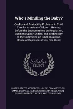 Who's Minding the Baby?: Quality and Availability Problems in Child Care for America's Children: Hearing Before the Subcommittee on Regulation, Business Opportunities, and Technology of the Committee 