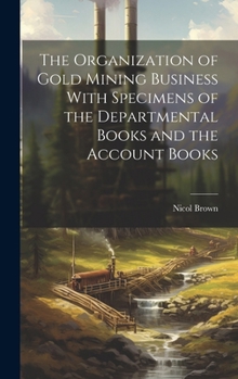 Hardcover The Organization of Gold Mining Business With Specimens of the Departmental Books and the Account Books Book