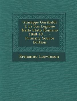 Paperback Giuseppe Garibaldi E La Sua Legione Nello Stato Romano 1848-49 ... - Primary Source Edition [Italian] Book