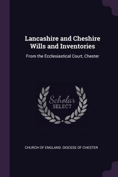 Lancashire and Cheshire Wills and Inventories: From the Ecclesiastical Court, Chester