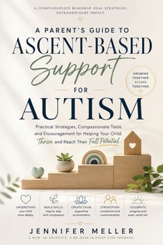 A Parent's Guide to Ascent-Based Support for Autism: Practical Strategies, Compassionate Tools, and Encouragement for Helping Your Child Thrive and Reach Their Full Potential
