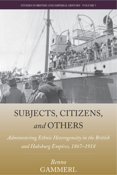 Subjects, Citizens, and Others: Administering Ethnic Heterogeneity in the British and Habsburg Empires, 1867-1918 - Book #7 of the Studies in British and Imperial History