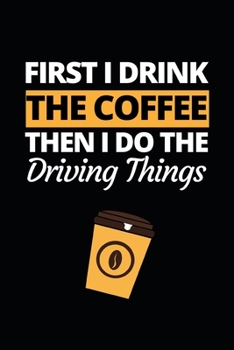First I Drink The Coffee Then I Do The Driving Things: Funny Bus Driver Notebook/Journal (6 X 9) Great Appreciation Gift Idea