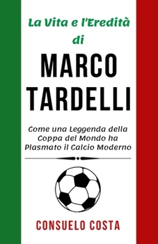 La Vita e l'Eredità di Marco Tardelli: Come una Leggenda della Coppa del Mondo ha Plasmato il Calcio Moderno (Leggende del Calcio: Biografie dei Grandi del Calcio Italiano) (Italian Edition)