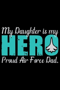 My Daughter Is My Hero Proud Air Force Dad: Air Force Journal Notebook Gifts, Proud Air Force Notebook Journal, Funny Air Force Diary, Gift Idea for Air force, Air Force Officer Gifts for Men Women