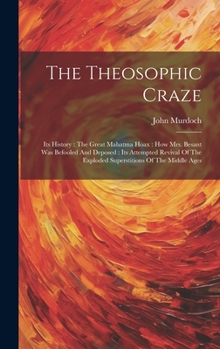 Hardcover The Theosophic Craze: Its History: The Great Mahatma Hoax: How Mrs. Besant Was Befooled And Deposed: Its Attempted Revival Of The Exploded S Book