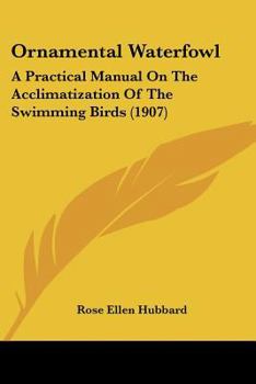 Ornamental Waterfowl: a Practical Manual on the Acclimatization of the Swimming Birds ..