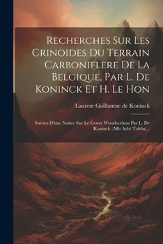 Recherches Sur Les Crinoides Du Terrain Carboniflere De La Belgique, Par L. De Koninck Et H. Le Hon: Suivies D'une Notice Sur Le Genre Woodocrinus Par ... (mit Acht Tafeln)... (French Edition)
