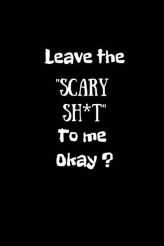 Leave the "Scary Sh*t" to me okay?: Ghost Hunting/Paranormal Investigator Notebook/Journal.Record those spooky moments.Log Book.Size 6" x 9" .120 Lined Pages