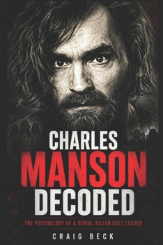 Charles Manson Decoded: The Psychology of a Serial Killer Cult Leader (DECODED by Craig Beck)
