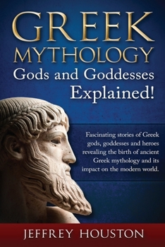 Greek Mythology, Gods & Goddesses Explained!: Fascinating Stories of Greek Gods, Goddesses and Heroes Revealing the Birth of Ancient Greek Mythology and Its Impact on the Modern World.