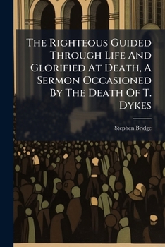The Righteous Guided Through Life and Glorified at Death, a Sermon Occasioned by the Death of T. Dykes