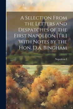Paperback A Selection From the Letters and Despatches of the First Napoleon [Tr.] With Notes by the Hon. D.a. Bingham Book