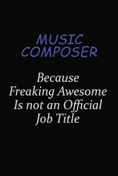 Music Composer Because Freaking Awesome Is Not An Official Job Title: Career journal, notebook and writing journal for encouraging men, women and kids. A framework for building your career.
