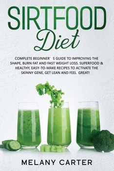 Sirtfood Diet: A Complete Beginners Guide To Improve Your Shape And Burn Fat, Up To 3,5 Lbs In 7 Days. Superfood & Healty, Easy-To-Make Recipes To Activate Your Skinny Gene, Get Lean And Feel Great!