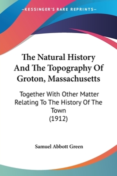 Paperback The Natural History And The Topography Of Groton, Massachusetts: Together With Other Matter Relating To The History Of The Town (1912) Book
