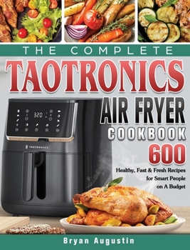The Complete TaoTronics Air Fryer Cookbook: 600 Healthy, Fast & Fresh Recipes for Smart People on A Budget