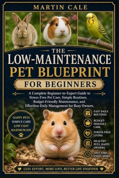 THE LOW-MAINTENANCE PET BLUEPRINT: A Complete Beginner-to-Expert Guide to Stress-Free Pet Care, Simple Routines, Budget-Friendly Maintenance, and Effortless Daily Management for Busy Owners.