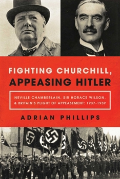 Hardcover Fighting Churchill, Appeasing Hitler: Neville Chamberlain, Sir Horace Wilson, & Britain's Plight of Appeasement: 1937-1939 Book