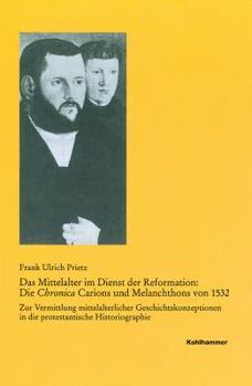 Das Mittelalter Im Dienst Der Reformation: Die Chronica Carions Und Melanchthons Von 1532: Zur Vermittlung Mittelalterlicher Geschichtskonzeptionen in