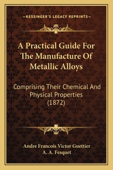 Paperback A Practical Guide For The Manufacture Of Metallic Alloys: Comprising Their Chemical And Physical Properties (1872) Book