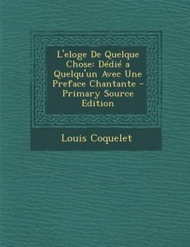 Paperback L'Eloge de Quelque Chose: Dedie a Quelqu'un Avec Une Preface Chantante - Primary Source Edition [French] Book