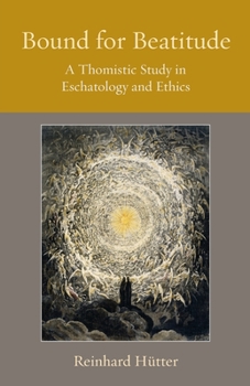 Bound for Beatitude: A Thomistic Study in Eschatology and Ethics - Book  of the Thomistic Ressourcement Series