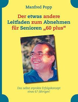 Der etwas andere Leitfaden zum Abnehmen für Senioren "60 plus": Das selbst erprobte Erfolgskonzept eines 67-Jährigen!