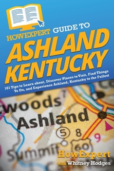 Paperback HowExpert Guide to Ashland, Kentucky: 101 Tips to Learn about, Discover Places to Visit, Find Things To Do, and Experience Ashland, Kentucky to the Fu Book