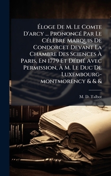 Ã loge De M. Le Comte D'arcy ... PrononcÃ(c) Par Le CÃ(c)lèbre Marquis De Condorcet Devant La Chambre Des Sciences Ã Paris, En 1779 Et ... M. Le Duc De Luxembourg-montmorency & & &