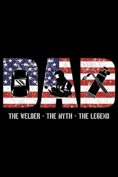 Dad The Welder - The Myth - The Legend: Welder Dad  Dad Myth Legend gifts American Flag Journal/Notebook Blank Lined Ruled 6x9 100 Pages