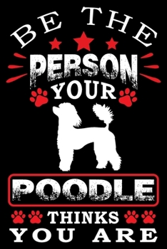 Be The Person Your Poodle Thinks You Are: Notebook Gifts For Dog Lovers, Poodle Journal Notebook Best Gifts For Who Love Poodle Dog Notebook Blank Lined Ruled Journal 6"x9" 100 Pages