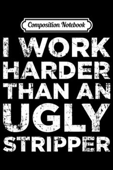 Composition Notebook: I Work Harder Than An Ugly Stipper Funny Saying Sarcastic  Journal/Notebook Blank Lined Ruled 6x9 100 Pages