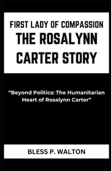 FIRST LADY OF COMPASSION THE ROSALYNN CARTER STORY: “Beyond Politics: The Humanitarian Heart of Rosalynn Carter” B0CP7VZXQ5 Book Cover
