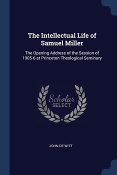 Paperback The Intellectual Life of Samuel Miller: The Opening Address of the Session of 1905-6 at Princeton Theological Seminary Book
