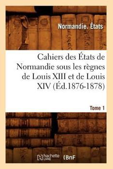 Paperback Cahiers Des États de Normandie Sous Les Règnes de Louis XIII Et de Louis XIV.Tome 1 (Éd.1876-1878) [French] Book