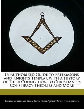 Unauthorized Guide to Freemasons and Knights Templar with a History of Their Connection to Christianity, Conspiracy Theories and More