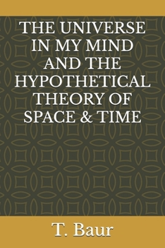 THE UNIVERSE IN MY MIND AND THE HYPOTHETICAL THEORY OF SPACE & TIME: Understanding The Universe | Concept of Physics | String Theory | Mass | Gravity ... | Time | Space | Cosmos | Higher Dimensions
