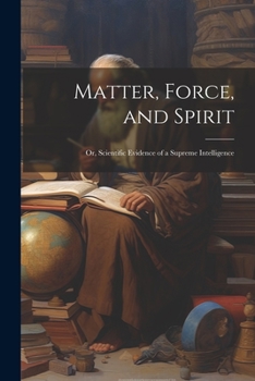Paperback Matter, Force, and Spirit; or, Scientific Evidence of a Supreme Intelligence Book