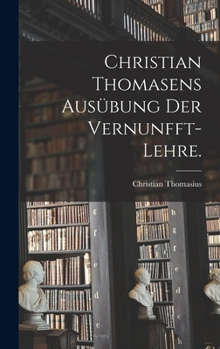 Hardcover Christian Thomasens Ausübung der Vernunfft-Lehre. [German] Book