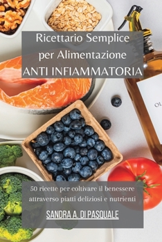 Ricettario Semplice per Alimentazione Anti Infiammatoria: 50 ricette per coltivare il benessere attraverso piatti deliziosi e nutrienti