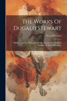 Paperback The Works Of Dugald Stewart: Elements Of The Philosophy Of The Human Mind (cont'd) Outlines Of Moral Philosophy Book