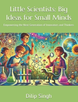 Little Scientists: Big Ideas for Small Minds: Empowering the Next Generation of Innovators and Thinkers