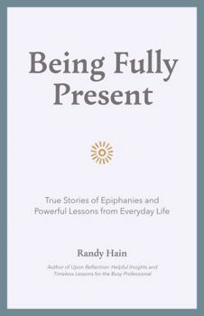 Hardcover Being Fully Present: True Stories of Epiphanies and Powerful Lessons from Everyday Life Book