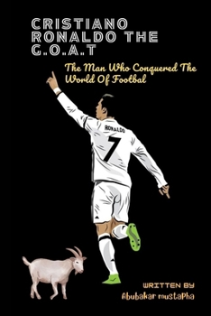 CRISTIANO RONALDO THE G.O.A.T: The Man Who Conquered The World Of Football