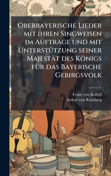 Oberbayerische Lieder mit ihren Singweisen im Auftrage und mit UnterstÃ1/4tzung seiner Majestät des Königs fÃ1/4r das Bayerische Gebirgsvolk (German Edition)