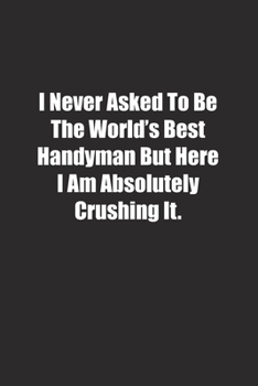 Paperback I Never Asked To Be The World's Best Handyman But Here I Am Absolutely Crushing It.: Lined notebook Book