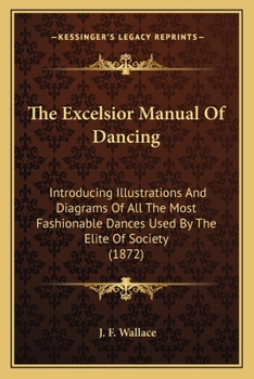 The Excelsior Manual Of Dancing: Introducing Illustrations And Diagrams Of All The Most Fashionable Dances Used By The Elite Of Society